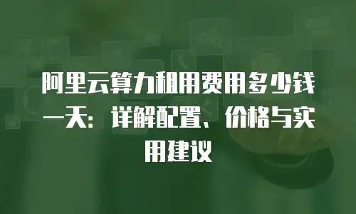 阿里云算力租用费用多少钱一天：详解配置、价格与实用建议