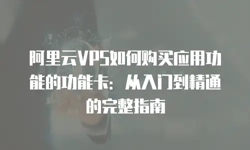 阿里云VPS如何购买应用功能的功能卡：从入门到精通的完整指南