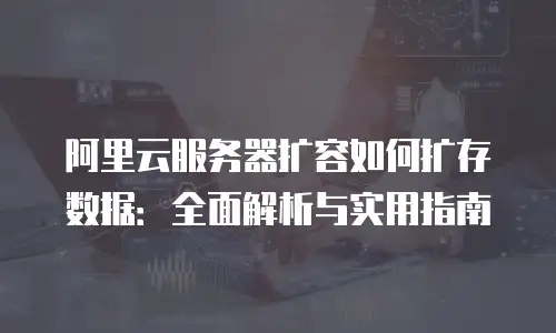 阿里云服务器扩容如何扩存数据：全面解析与实用指南