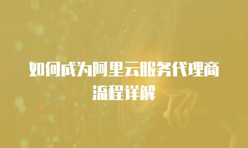 如何成为阿里云服务代理商流程详解