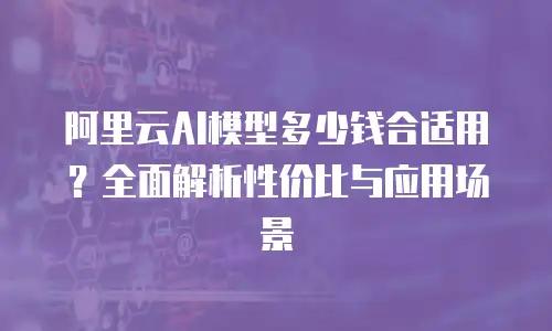 阿里云AI模型多少钱合适用？全面解析性价比与应用场景