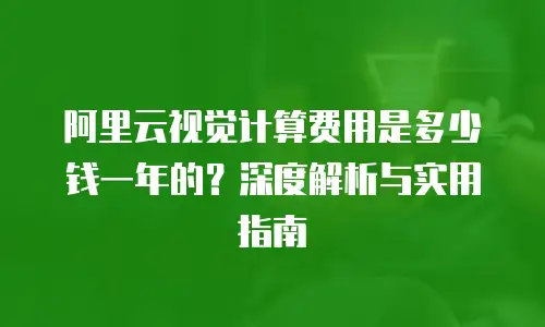 阿里云视觉计算费用是多少钱一年的？深度解析与实用指南