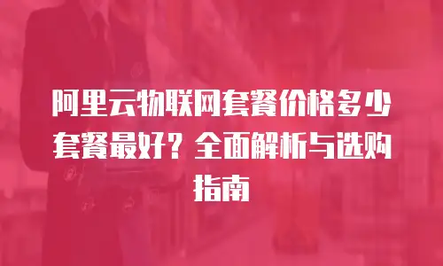 阿里云物联网套餐价格多少套餐最好？全面解析与选购指南