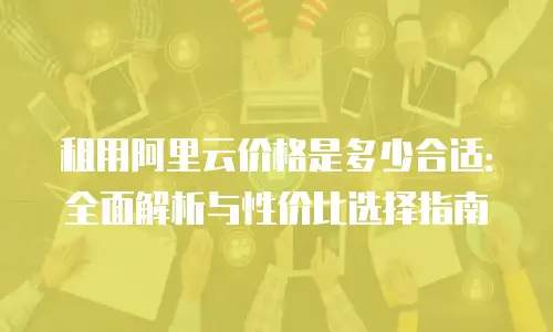 租用阿里云价格是多少合适：全面解析与性价比选择指南