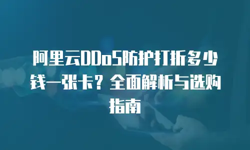 阿里云DDoS防护打折多少钱一张卡？全面解析与选购指南