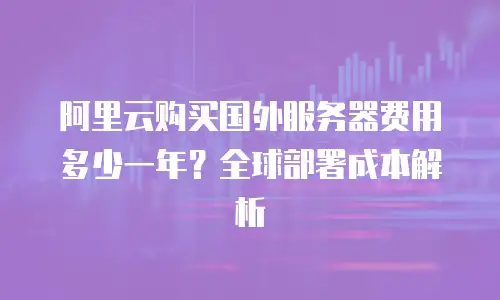阿里云购买国外服务器费用多少一年？全球部署成本解析