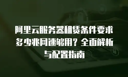 阿里云服务器租赁条件要求多少兆网速够用？全面解析与配置指南