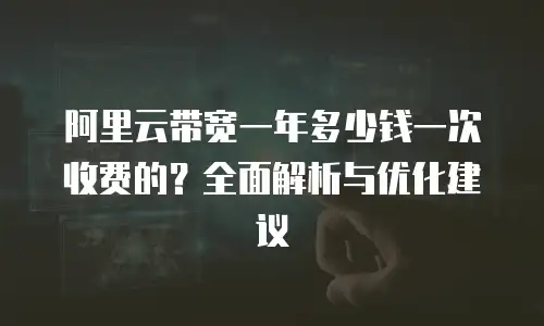 阿里云带宽一年多少钱一次收费的？全面解析与优化建议