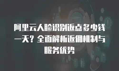阿里云人脸识别返点多少钱一天？全面解析返佣机制与服务优势