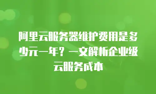 阿里云服务器维护费用是多少元一年？一文解析企业级云服务成本