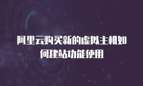 阿里云购买新的虚拟主机如何建站功能使用