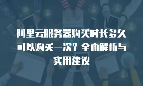 阿里云服务器购买时长多久可以购买一次？全面解析与实用建议