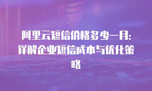 阿里云短信价格多少一月：详解企业短信成本与优化策略
