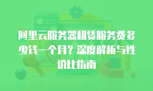 阿里云服务器租赁服务费多少钱一个月？深度解析与性价比指南