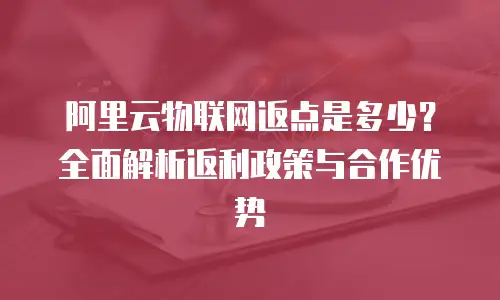 阿里云物联网返点是多少？全面解析返利政策与合作优势