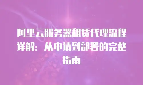 阿里云服务器租赁代理流程详解：从申请到部署的完整指南