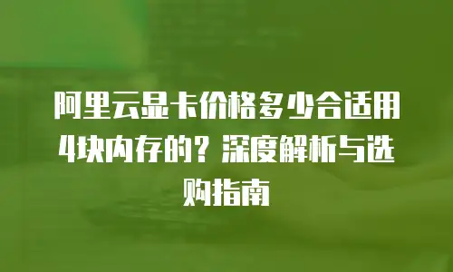 阿里云显卡价格多少合适用4块内存的？深度解析与选购指南