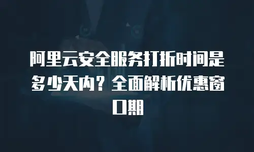 阿里云安全服务打折时间是多少天内？全面解析优惠窗口期