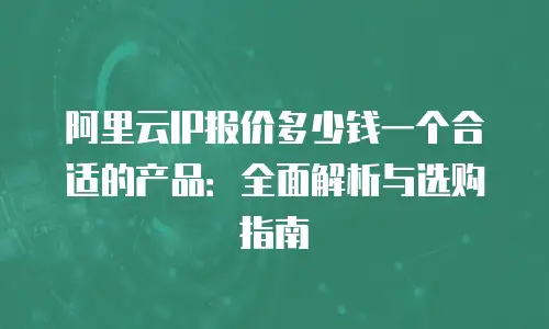 阿里云IP报价多少钱一个合适的产品：全面解析与选购指南