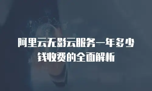阿里云无影云服务一年多少钱收费的全面解析