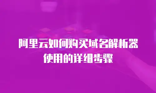 阿里云如何购买域名解析器使用的详细步骤