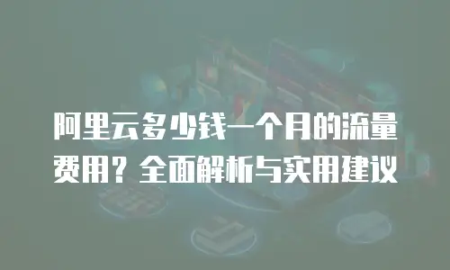 阿里云多少钱一个月的流量费用？全面解析与实用建议