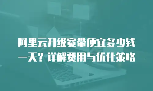 阿里云升级宽带便宜多少钱一天？详解费用与优化策略