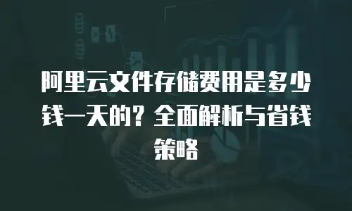 阿里云文件存储费用是多少钱一天的？全面解析与省钱策略
