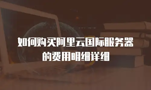 如何购买阿里云国际服务器的费用明细详细