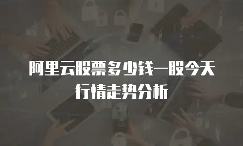 阿里云股票多少钱一股今天行情走势分析