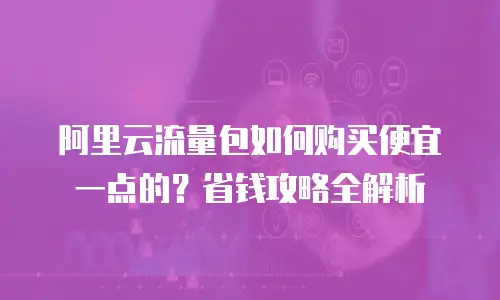阿里云流量包如何购买便宜一点的？省钱攻略全解析