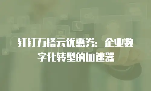 钉钉万搭云优惠券：企业数字化转型的加速器