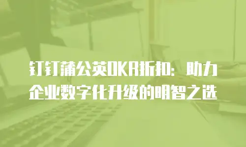 钉钉蒲公英OKR折扣：助力企业数字化升级的明智之选