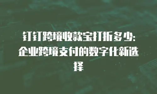 钉钉跨境收款宝打折多少：企业跨境支付的数字化新选择