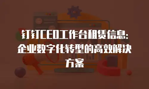 钉钉CEO工作台租赁信息：企业数字化转型的高效解决方案
