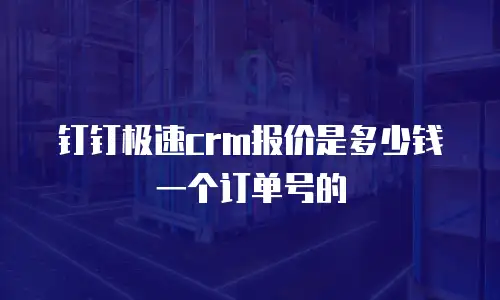 钉钉极速crm报价是多少钱一个订单号的