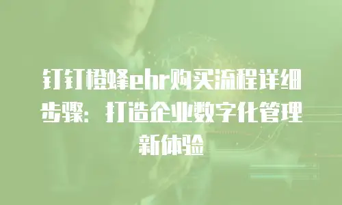 钉钉橙蜂ehr购买流程详细步骤：打造企业数字化管理新体验