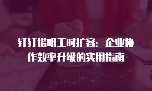 钉钉诺明工时扩容：企业协作效率升级的实用指南