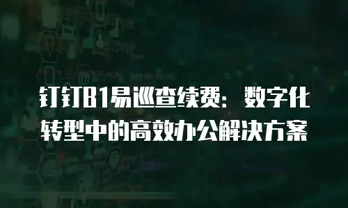 钉钉B1易巡查续费：数字化转型中的高效办公解决方案