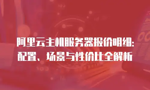 阿里云主机服务器报价明细：配置、场景与性价比全解析