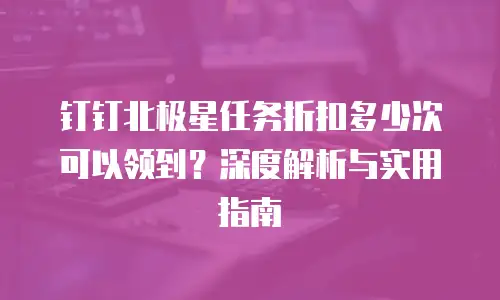 钉钉北极星任务折扣多少次可以领到？深度解析与实用指南