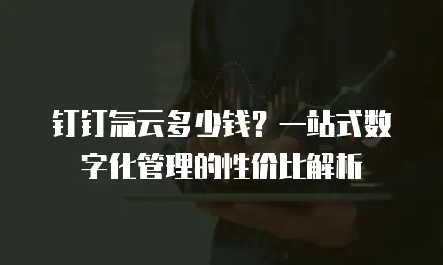 钉钉氚云多少钱？一站式数字化管理的性价比解析
