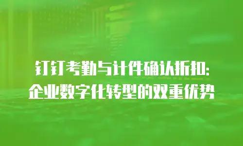 钉钉考勤与计件确认折扣：企业数字化转型的双重优势