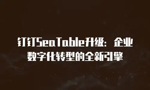 钉钉SeaTable升级：企业数字化转型的全新引擎