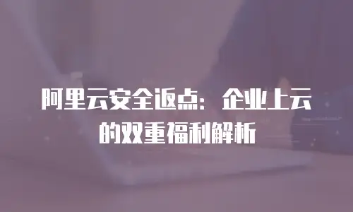 阿里云安全返点：企业上云的双重福利解析