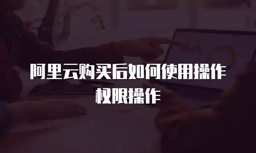 阿里云购买后如何使用操作权限操作