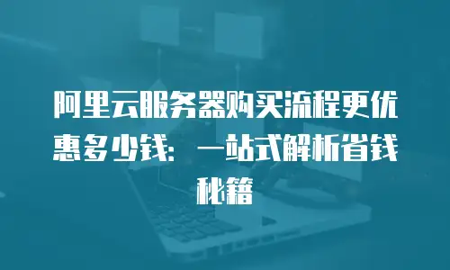 阿里云服务器购买流程更优惠多少钱：一站式解析省钱秘籍