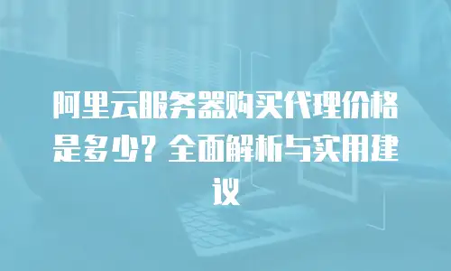 阿里云服务器购买代理价格是多少？全面解析与实用建议