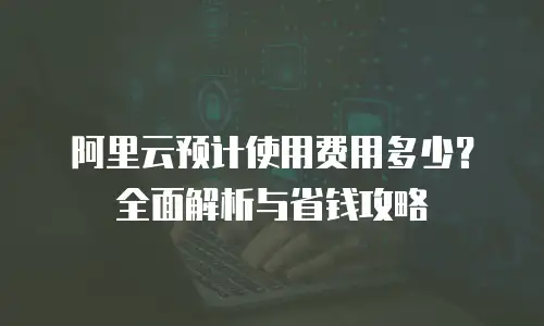 阿里云预计使用费用多少？全面解析与省钱攻略