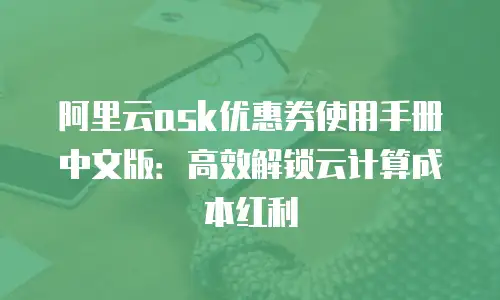 阿里云ask优惠券使用手册中文版：高效解锁云计算成本红利